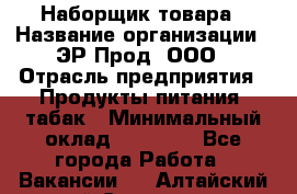 Наборщик товара › Название организации ­ ЭР-Прод, ООО › Отрасль предприятия ­ Продукты питания, табак › Минимальный оклад ­ 20 000 - Все города Работа » Вакансии   . Алтайский край,Славгород г.